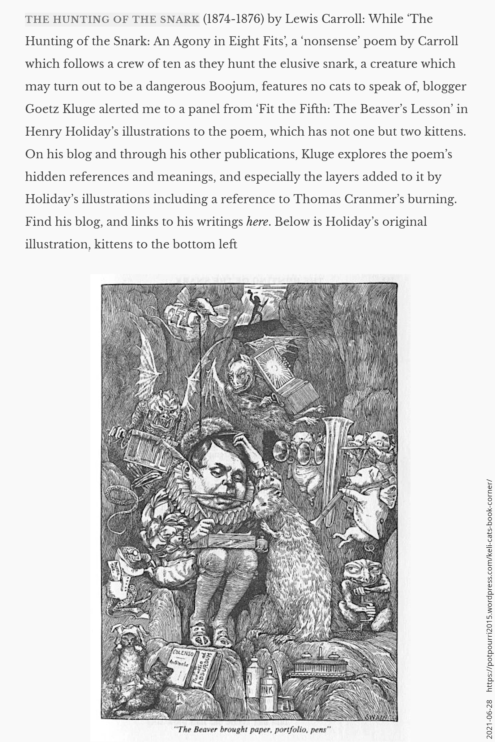 The Hunting of the Snark (1874-1876) by Lewis Carroll: While ‘The Hunting of the Snark: An Agony in Eight Fits’, a ‘nonsense’ poem by Carroll which follows a crew of ten as they hunt the elusive snark, a creature which may turn out to be a dangerous Boojum, features no cats to speak of, blogger Goetz Kluge alerted me to a panel from ‘Fit the Fifth: The Beaver’s Lesson’ in Henry Holiday’s illustrations to the poem, which has not one but two kittens. On his blog and through his other publications, Kluge explores the poem’s hidden references and meanings, and especially the layers added to it by Holiday’s illustrations including a reference to Thomas Cranmer’s burning. Find his blog, and links to his writings here. Below is Holiday’s original illustration, kittens to the bottom left